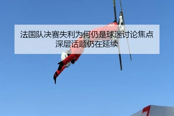 法国队决赛失利为何仍是球迷讨论焦点 深层话题仍在延续