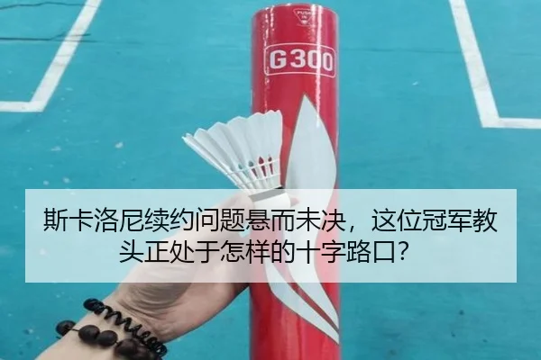 斯卡洛尼续约问题悬而未决，这位冠军教头正处于怎样的十字路口？